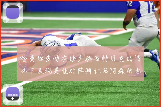哈曼称多特在缺少施洛特贝克的情况下表现更佳对阵拜仁或阿森纳也有胜算