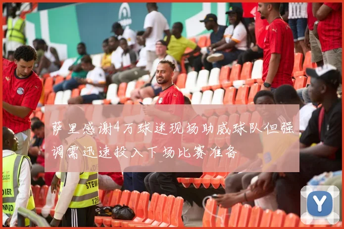 萨里感谢4万球迷现场助威球队但强调需迅速投入下场比赛准备