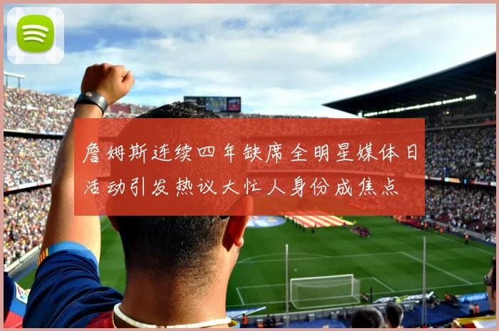 詹姆斯连续四年缺席全明星媒体日活动引发热议大忙人身份成焦点