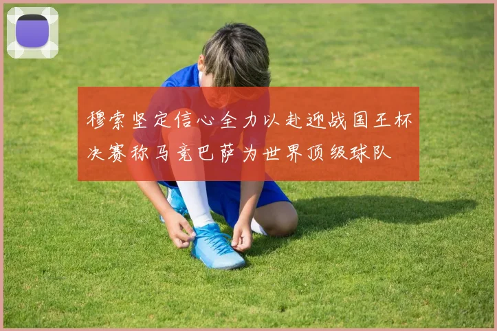 穆索坚定信心全力以赴迎战国王杯决赛称马竞巴萨为世界顶级球队