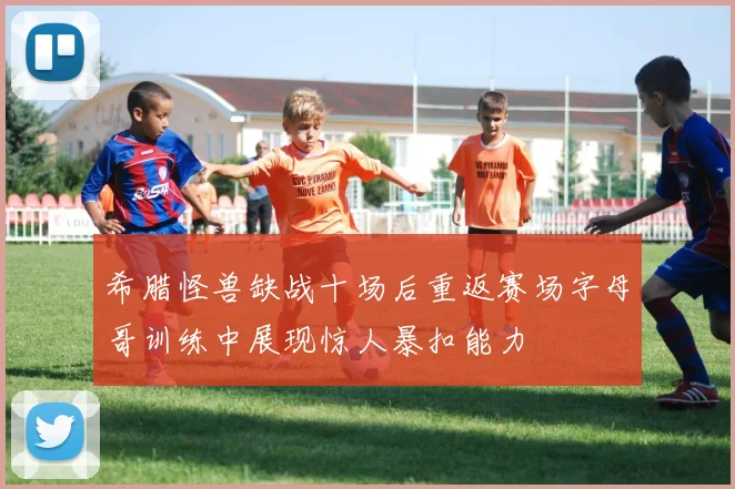 希腊怪兽缺战十场后重返赛场字母哥训练中展现惊人暴扣能力