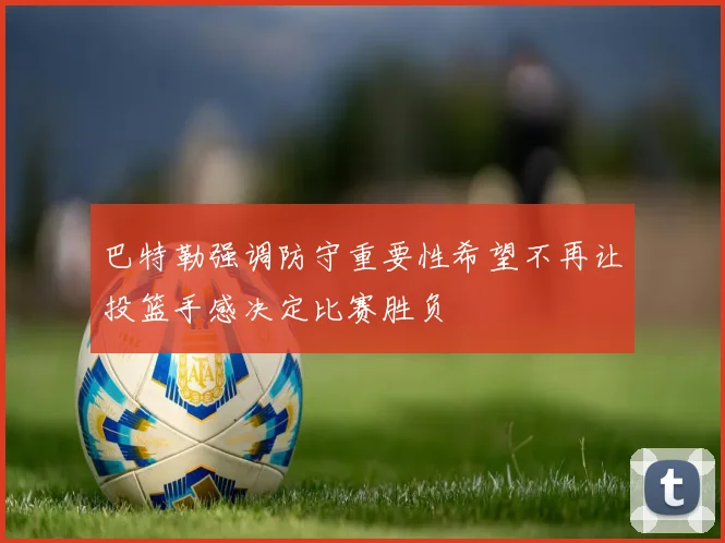 巴特勒强调防守重要性希望不再让投篮手感决定比赛胜负