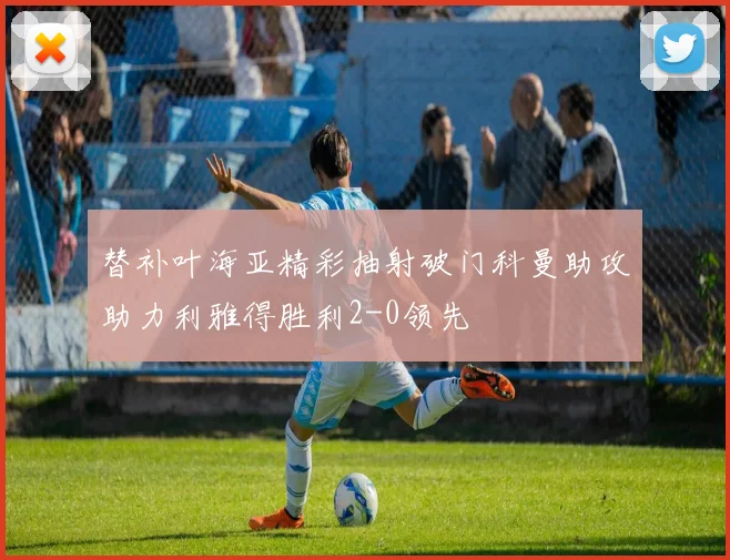 替补叶海亚精彩抽射破门科曼助攻助力利雅得胜利2-0领先