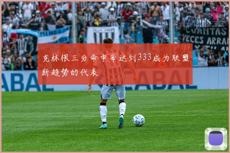 克林根三分命中率达到333成为联盟新趋势的代表