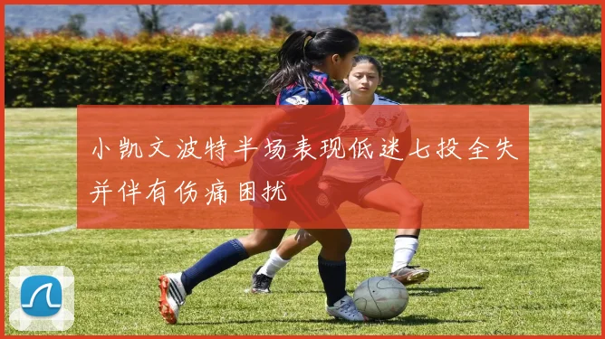 小凯文波特半场表现低迷七投全失并伴有伤痛困扰