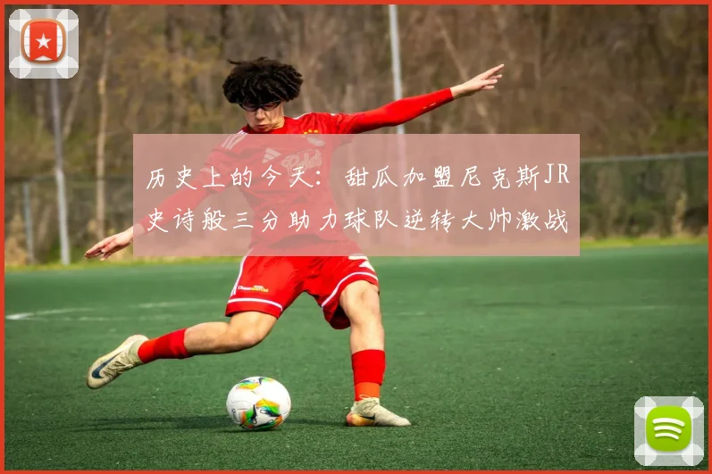 历史上的今天：甜瓜加盟尼克斯JR史诗般三分助力球队逆转大帅激战指环王