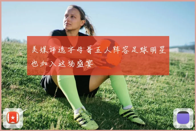 美媒评选字母哥五人阵容足球明星也加入这场盛宴