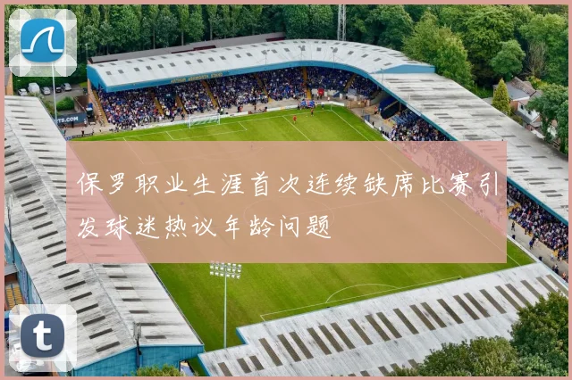 保罗职业生涯首次连续缺席比赛引发球迷热议年龄问题