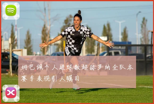 姆巴佩个人进球数超赫罗纳全队本赛季表现引人瞩目