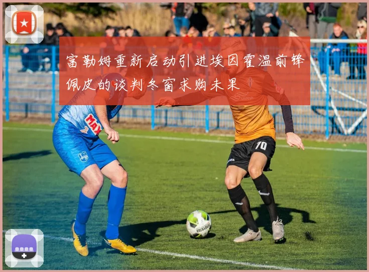 富勒姆重新启动引进埃因霍温前锋佩皮的谈判冬窗求购未果