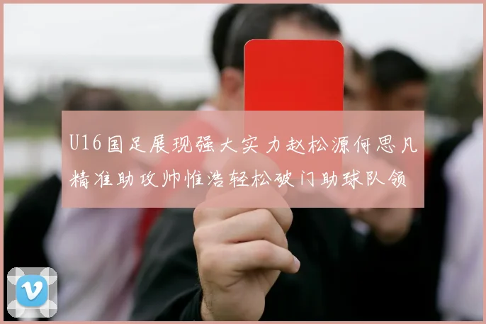 U16国足展现强大实力赵松源何思凡精准助攻帅惟浩轻松破门助球队领先