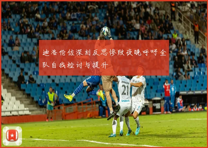 迪洛伦佐深刻反思惨败夜晚呼吁全队自我检讨与提升