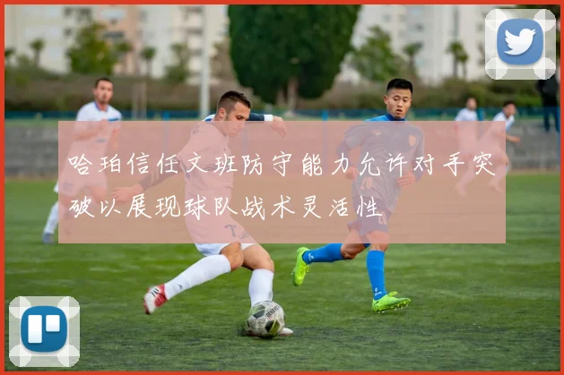 哈珀信任文班防守能力允许对手突破以展现球队战术灵活性