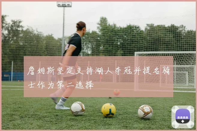 詹姆斯坚定支持湖人夺冠并提名骑士作为第二选择